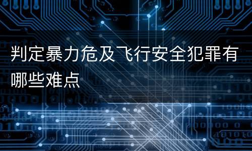 判定暴力危及飞行安全犯罪有哪些难点