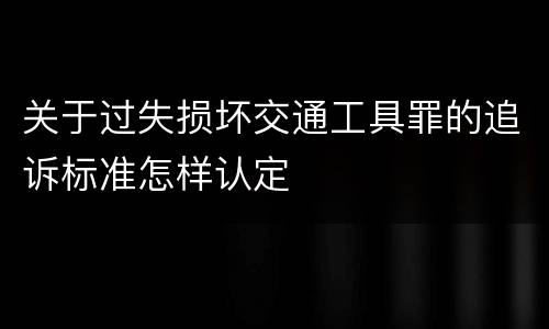 关于过失损坏交通工具罪的追诉标准怎样认定