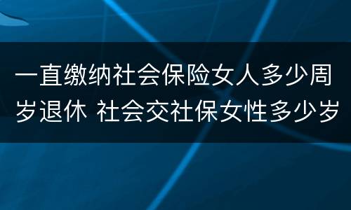 一直缴纳社会保险女人多少周岁退休 社会交社保女性多少岁退休