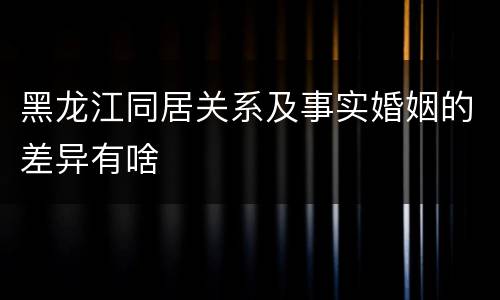 黑龙江同居关系及事实婚姻的差异有啥