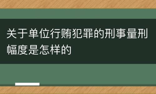 关于单位行贿犯罪的刑事量刑幅度是怎样的