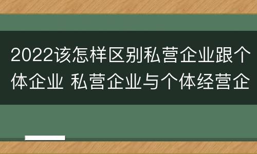2022该怎样区别私营企业跟个体企业 私营企业与个体经营企业的区别