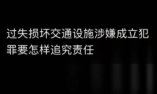 过失损坏交通设施涉嫌成立犯罪要怎样追究责任
