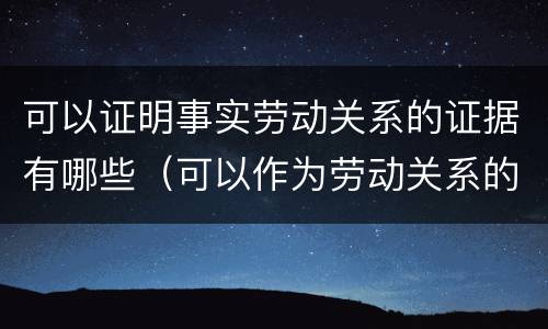 可以证明事实劳动关系的证据有哪些（可以作为劳动关系的证据）