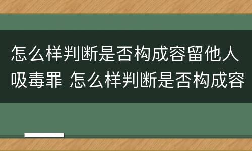 怎么样判断是否构成容留他人吸毒罪 怎么样判断是否构成容留他人吸毒罪