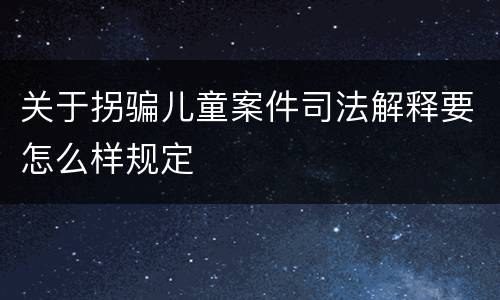 关于拐骗儿童案件司法解释要怎么样规定
