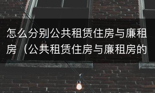 怎么分别公共租赁住房与廉租房（公共租赁住房与廉租房的区别）