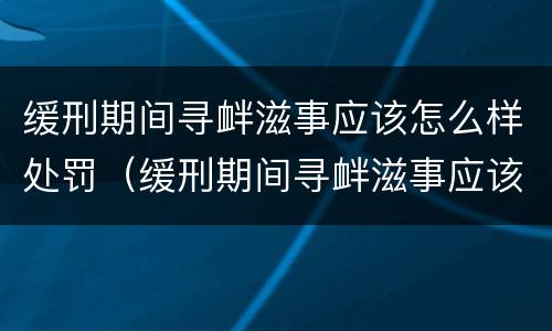 缓刑期间寻衅滋事应该怎么样处罚（缓刑期间寻衅滋事应该怎么样处罚他）