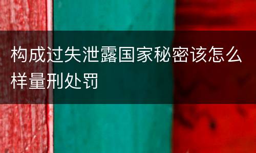 构成过失泄露国家秘密该怎么样量刑处罚
