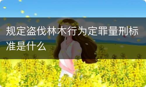 规定盗伐林木行为定罪量刑标准是什么