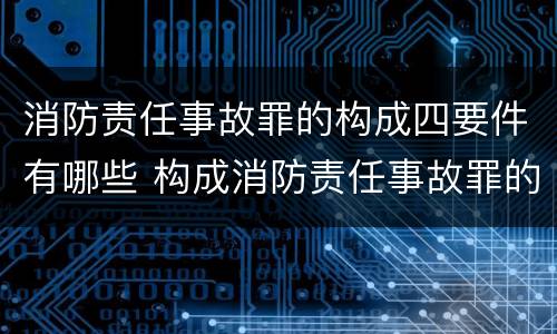 消防责任事故罪的构成四要件有哪些 构成消防责任事故罪的要件是什么