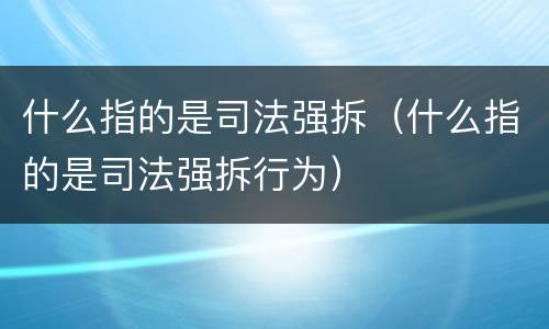 什么指的是司法强拆（什么指的是司法强拆行为）