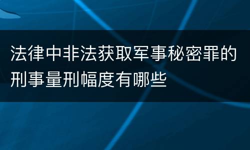 法律中非法获取军事秘密罪的刑事量刑幅度有哪些