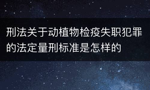 刑法关于动植物检疫失职犯罪的法定量刑标准是怎样的