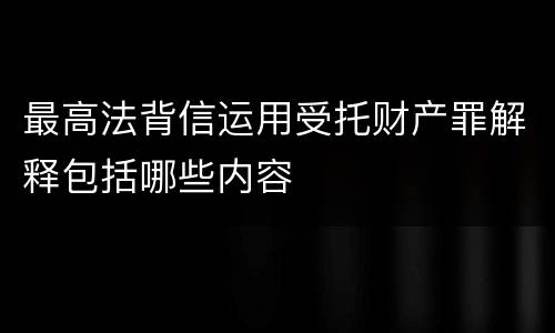最高法背信运用受托财产罪解释包括哪些内容