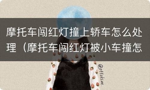 摩托车闯红灯撞上轿车怎么处理（摩托车闯红灯被小车撞怎么定责）