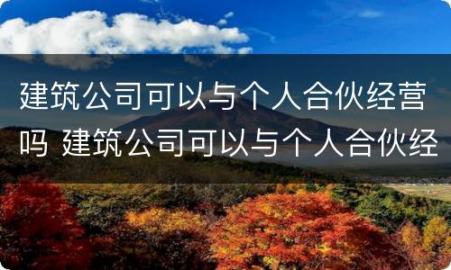 建筑公司可以与个人合伙经营吗 建筑公司可以与个人合伙经营吗