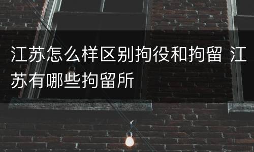 江苏怎么样区别拘役和拘留 江苏有哪些拘留所