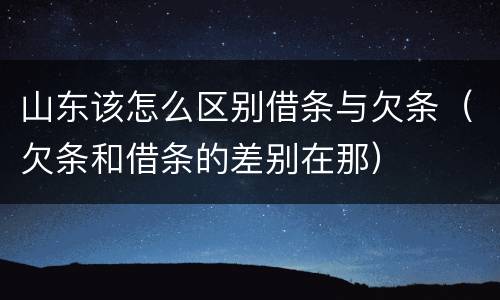 山东该怎么区别借条与欠条（欠条和借条的差别在那）