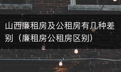 山西廉租房及公租房有几种差别（廉租房公租房区别）