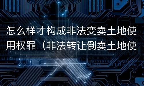 怎么样才构成非法变卖土地使用权罪（非法转让倒卖土地使用权罪是选择罪名吗）
