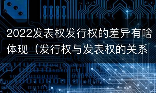 2022发表权发行权的差异有啥体现（发行权与发表权的关系）