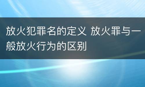 放火犯罪名的定义 放火罪与一般放火行为的区别
