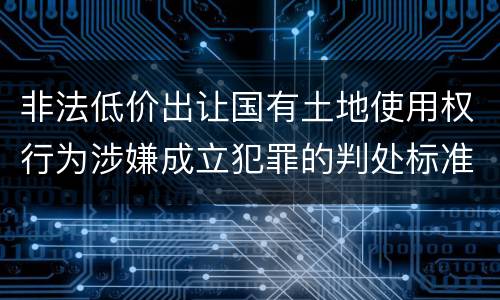 非法低价出让国有土地使用权行为涉嫌成立犯罪的判处标准