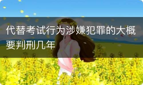 代替考试行为涉嫌犯罪的大概要判刑几年