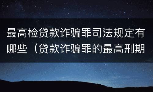 最高检贷款诈骗罪司法规定有哪些（贷款诈骗罪的最高刑期）