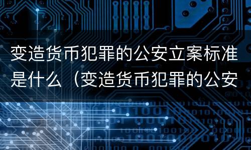 变造货币犯罪的公安立案标准是什么（变造货币犯罪的公安立案标准是什么）