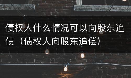 债权人什么情况可以向股东追债（债权人向股东追偿）