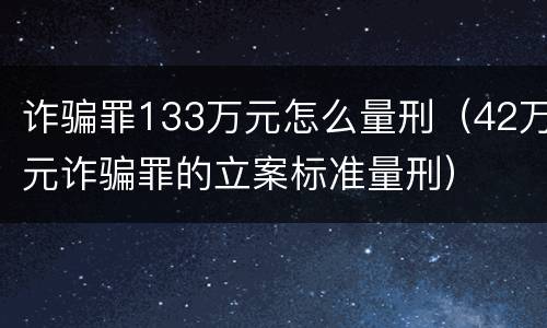 诈骗罪133万元怎么量刑（42万元诈骗罪的立案标准量刑）