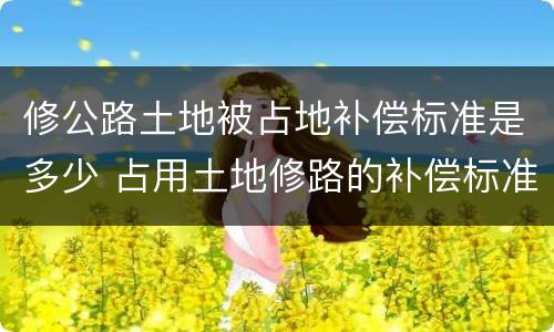 修公路土地被占地补偿标准是多少 占用土地修路的补偿标准