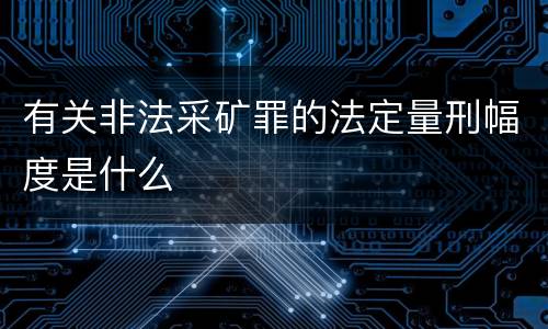 有关非法采矿罪的法定量刑幅度是什么
