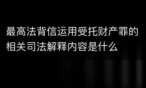 最高法背信运用受托财产罪的相关司法解释内容是什么