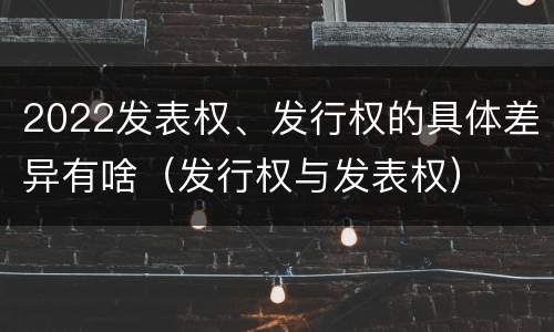 2022发表权、发行权的具体差异有啥（发行权与发表权）