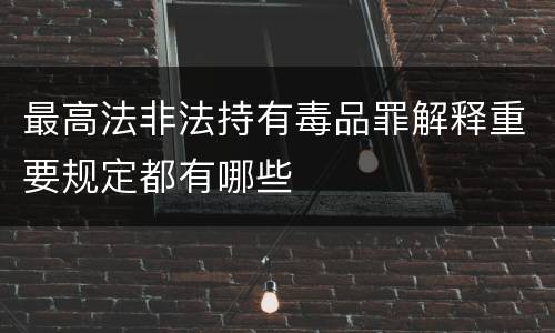 最高法非法持有毒品罪解释重要规定都有哪些