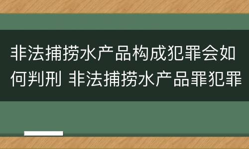 非法捕捞水产品构成犯罪会如何判刑 非法捕捞水产品罪犯罪构成