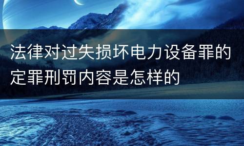法律对过失损坏电力设备罪的定罪刑罚内容是怎样的