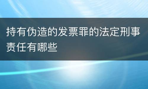 持有伪造的发票罪的法定刑事责任有哪些