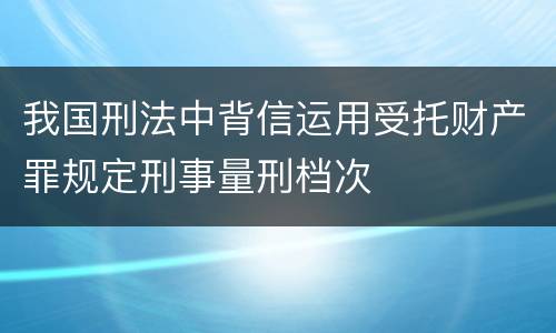 我国刑法中背信运用受托财产罪规定刑事量刑档次