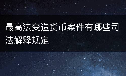 最高法变造货币案件有哪些司法解释规定