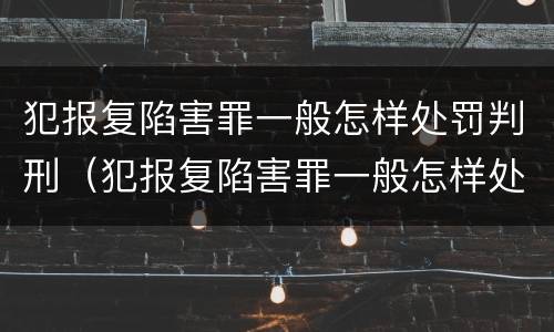 犯报复陷害罪一般怎样处罚判刑（犯报复陷害罪一般怎样处罚判刑多久）