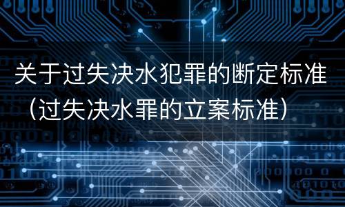 关于过失决水犯罪的断定标准（过失决水罪的立案标准）