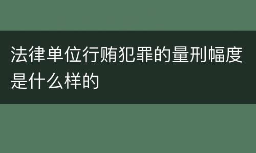 法律单位行贿犯罪的量刑幅度是什么样的