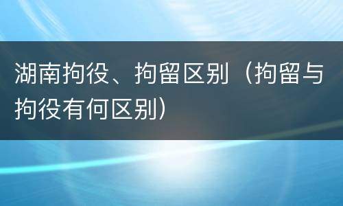 湖南拘役、拘留区别（拘留与拘役有何区别）