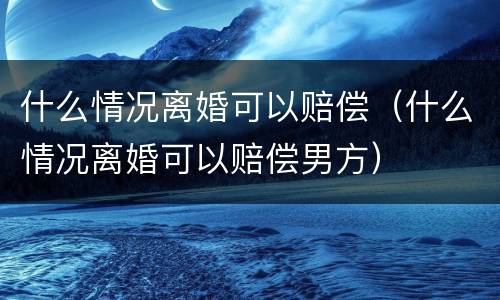 什么情况离婚可以赔偿（什么情况离婚可以赔偿男方）