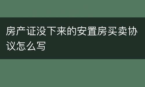 房产证没下来的安置房买卖协议怎么写
