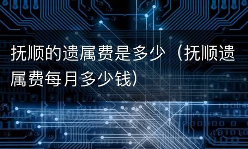抚顺的遗属费是多少（抚顺遗属费每月多少钱）